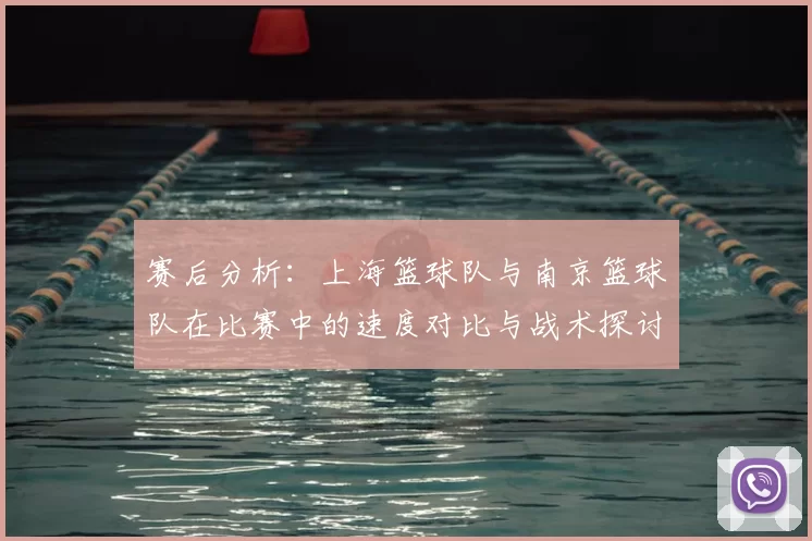 赛后分析：上海篮球队与南京篮球队在比赛中的速度对比与战术探讨