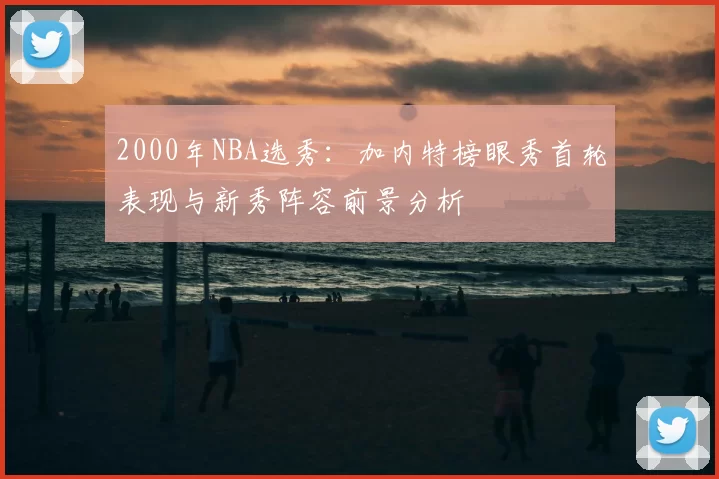 2000年NBA选秀：加内特榜眼秀首轮表现与新秀阵容前景分析