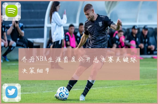 乔丹NBA生涯首度公开总决赛关键球决策细节