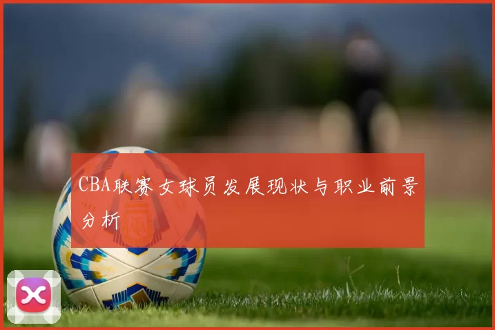 CBA联赛女球员发展现状与职业前景分析
