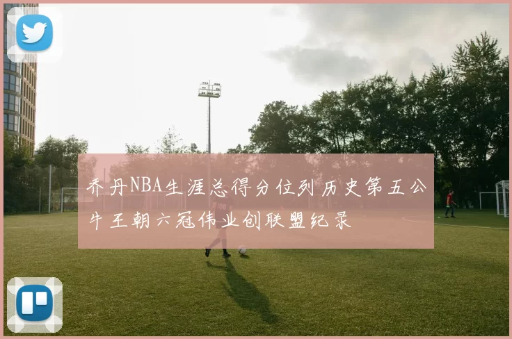乔丹NBA生涯总得分位列历史第五公牛王朝六冠伟业创联盟纪录