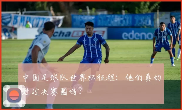 中国足球队世界杯征程：他们真的进过决赛圈吗？