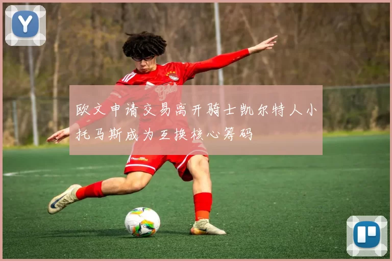 欧文申请交易离开骑士凯尔特人小托马斯成为互换核心筹码