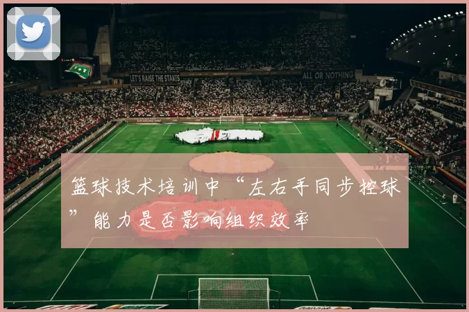 篮球技术培训中“左右手同步控球”能力是否影响组织效率