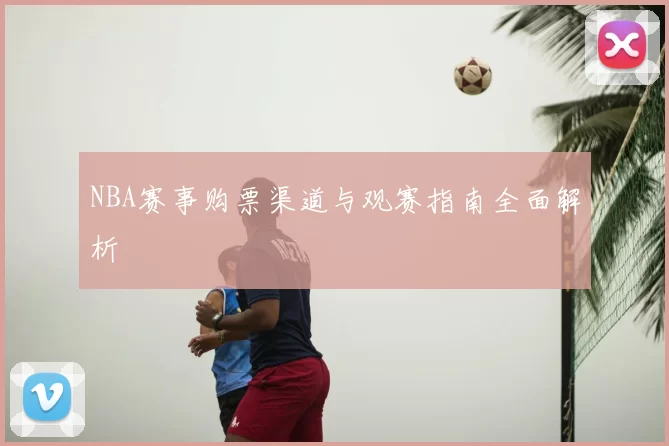 NBA赛事购票渠道与观赛指南全面解析