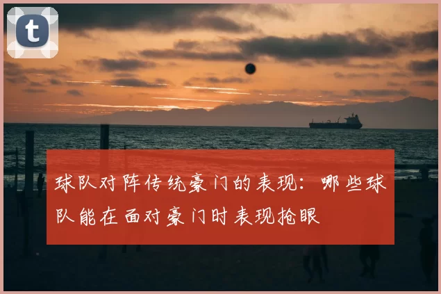 球队对阵传统豪门的表现：哪些球队能在面对豪门时表现抢眼