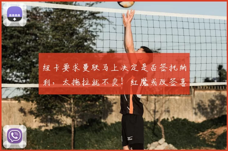 纽卡要求曼联马上决定是否签托纳利，太拖拉就不卖！红魔或改签喜鹊另一人_刘易斯·霍尔_阿森纳_罗马