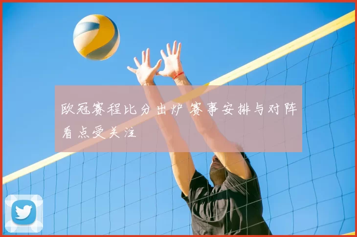 欧冠赛程比分出炉 赛事安排与对阵看点受关注
