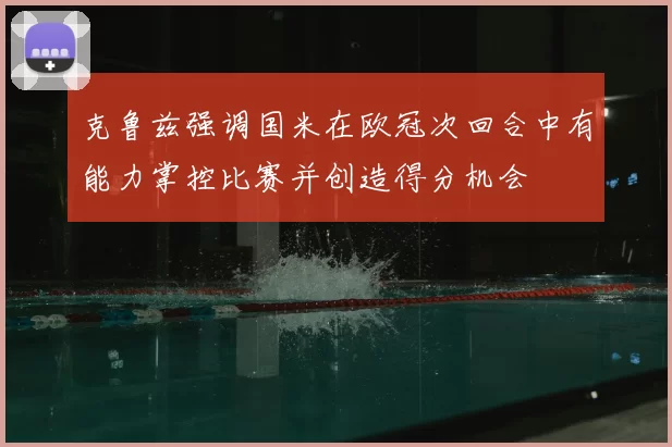 克鲁兹强调国米在欧冠次回合中有能力掌控比赛并创造得分机会