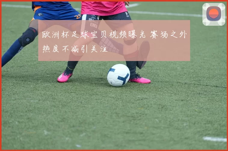 欧洲杯足球宝贝视频曝光 赛场之外热度不减引关注