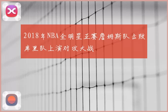 2018年NBA全明星正赛詹姆斯队击败库里队上演对攻大战