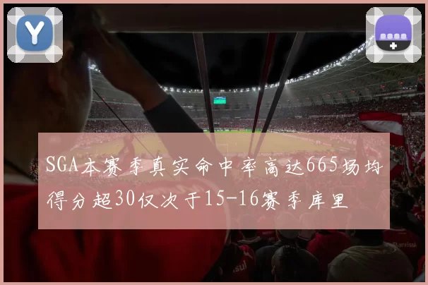 SGA本赛季真实命中率高达665场均得分超30仅次于15-16赛季库里