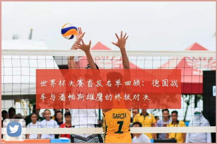 世界杯决赛首发名单回顾：德国战车与潘帕斯雄鹰的终极对决