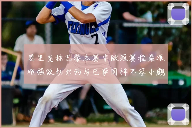 恩里克称巴黎本赛季欧冠赛程最艰难强敌切尔西与巴萨同样不容小觑