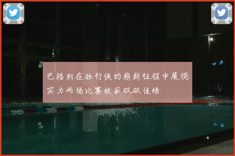 巴格利在独行侠的崭新征程中展现实力两场比赛收获双双佳绩