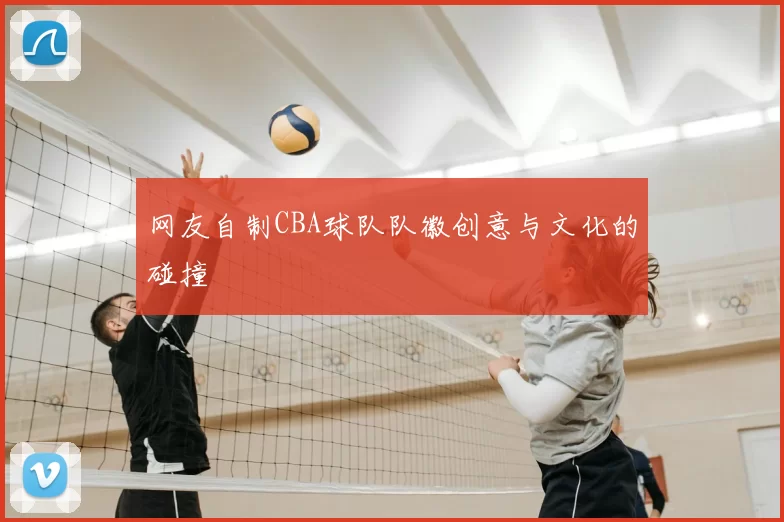 网友自制CBA球队队徽创意与文化的碰撞