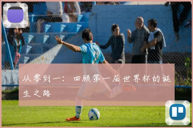 从零到一：回顾第一届世界杯的诞生之路