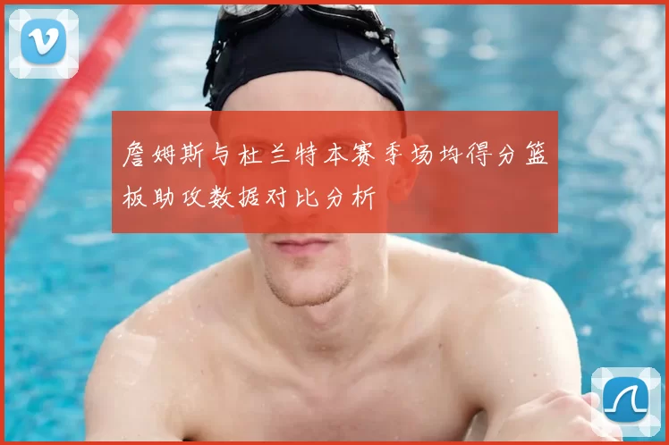 詹姆斯与杜兰特本赛季场均得分篮板助攻数据对比分析