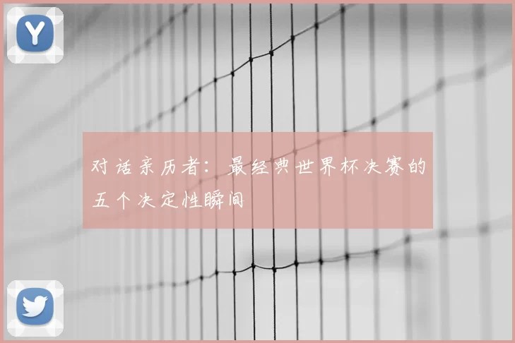对话亲历者:最经典世界杯决赛的五个决定性瞬间