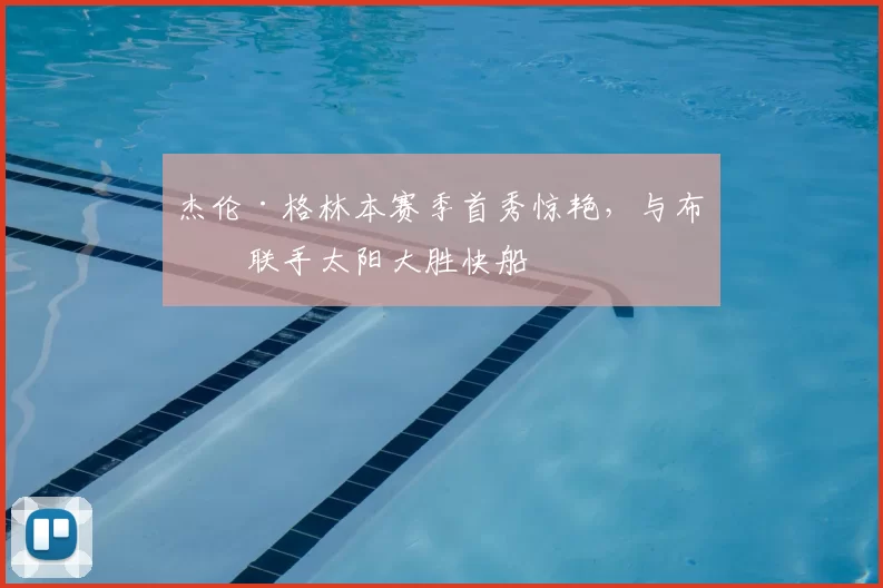 杰伦·格林本赛季首秀惊艳，与布克联手太阳大胜快船