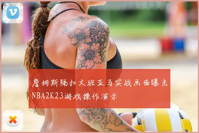 詹姆斯隔扣文班亚马实战画面曝光NBA2K23游戏操作演示