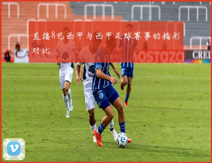 直播8巴西甲与西甲足球赛事的精彩对比