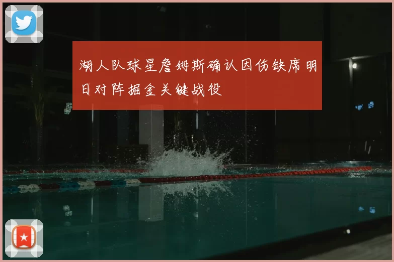 湖人队球星詹姆斯确认因伤缺席明日对阵掘金关键战役