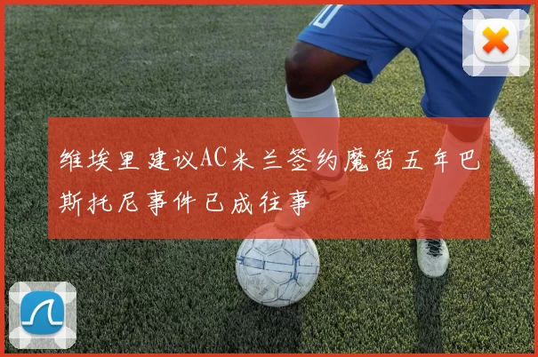 维埃里建议AC米兰签约魔笛五年巴斯托尼事件已成往事