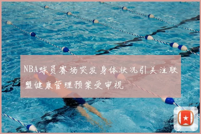 NBA球员赛场突发身体状况引关注联盟健康管理预案受审视