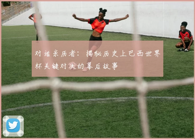 对话亲历者：揭秘历史上巴西世界杯关键对决的幕后故事