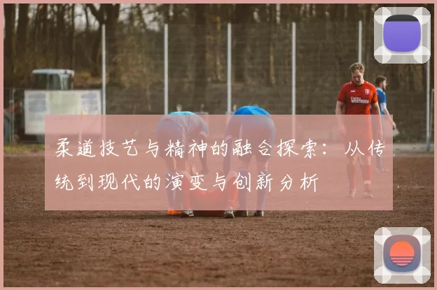 柔道技艺与精神的融合探索：从传统到现代的演变与创新分析