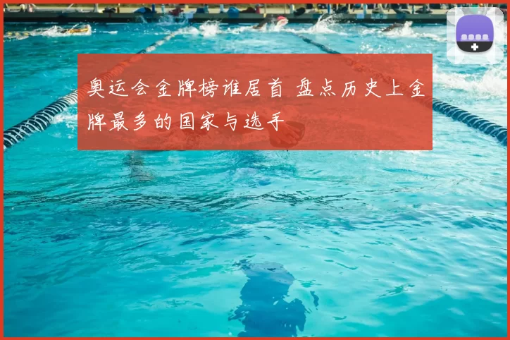 奥运会金牌榜谁居首 盘点历史上金牌最多的国家与选手