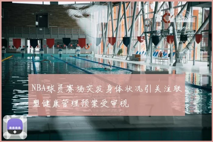 NBA球员赛场突发身体状况引关注联盟健康管理预案受审视