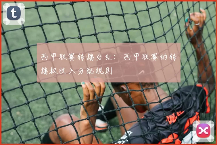 西甲联赛转播分红：西甲联赛的转播权收入分配规则