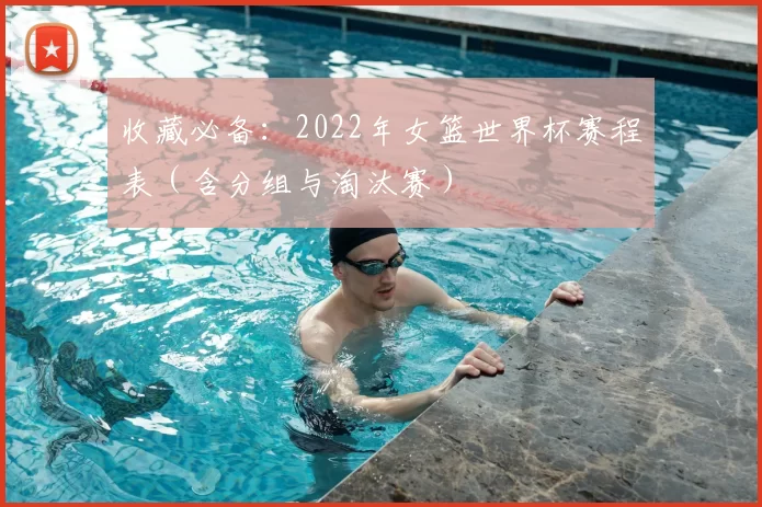 收藏必备：2022年女篮世界杯赛程表（含分组与淘汰赛）