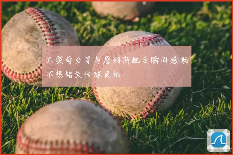 东契奇分享与詹姆斯配合瞬间感慨不想错失传球良机