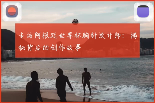 专访阿根廷世界杯胸针设计师：揭秘背后的创作故事