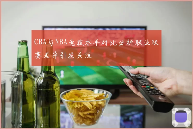 CBA与NBA竞技水平对比分析职业联赛差异引发关注