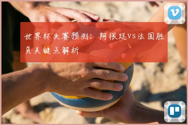 世界杯决赛预测：阿根廷vs法国胜负关键点解析