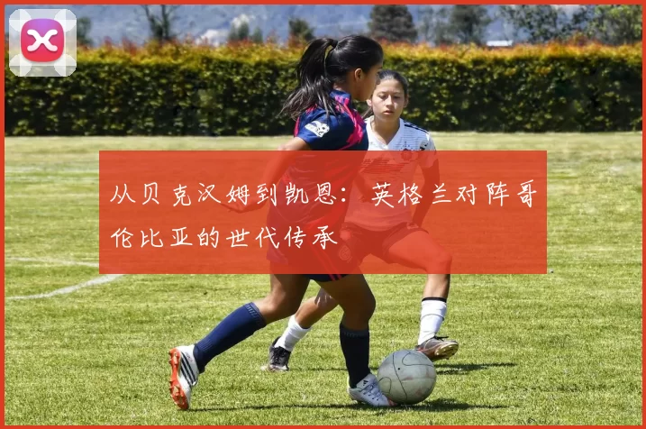 从贝克汉姆到凯恩：英格兰对阵哥伦比亚的世代传承