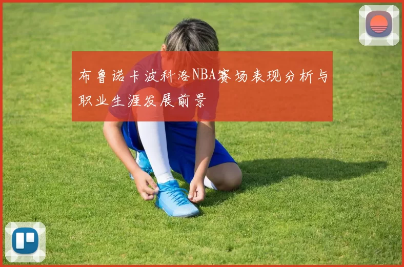 布鲁诺卡波科洛NBA赛场表现分析与职业生涯发展前景