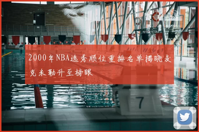 2000年NBA选秀顺位重排名单揭晓麦克米勒升至榜眼