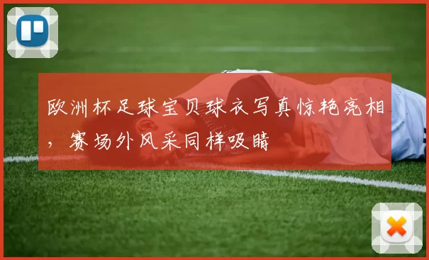 欧洲杯足球宝贝球衣写真惊艳亮相，赛场外风采同样吸睛