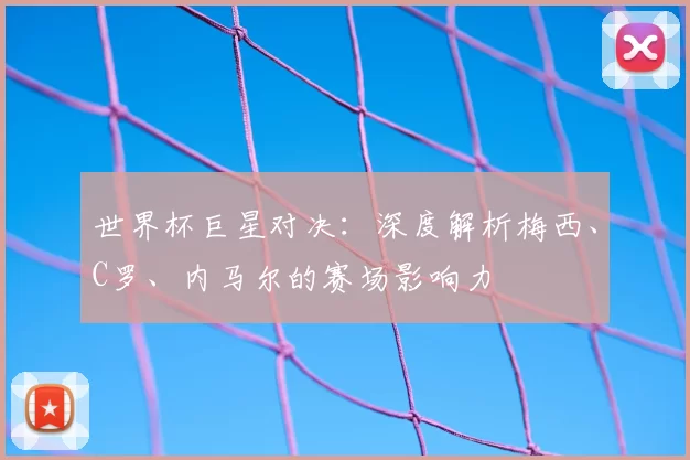 世界杯巨星对决：深度解析梅西、C罗、内马尔的赛场影响力