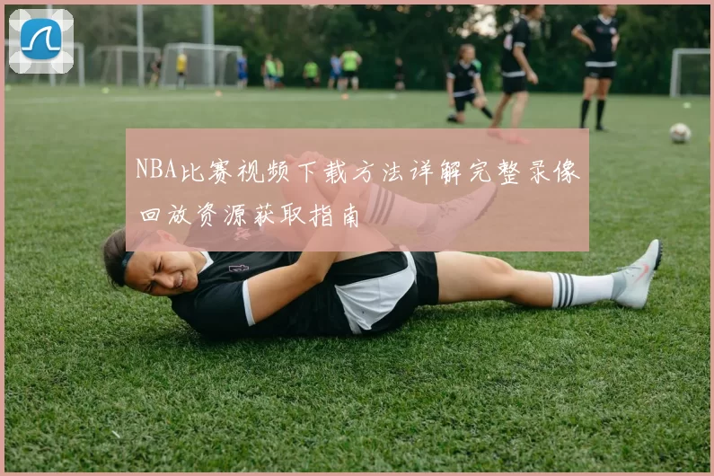 NBA比赛视频下载方法详解完整录像回放资源获取指南