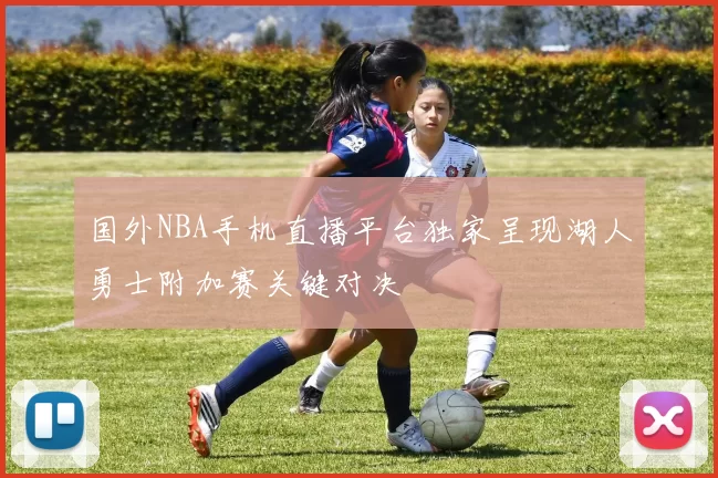 国外NBA手机直播平台独家呈现湖人勇士附加赛关键对决