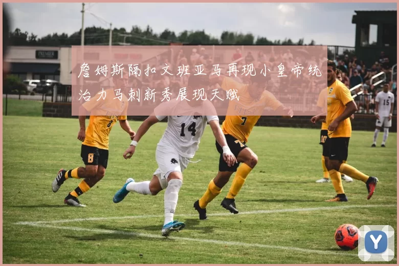 詹姆斯隔扣文班亚马再现小皇帝统治力马刺新秀展现天赋