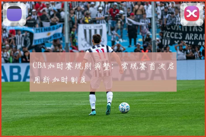CBA加时赛规则调整：常规赛首次启用新加时制度