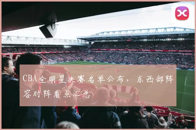 CBA全明星决赛名单公布，东西部阵容对阵看点汇总
