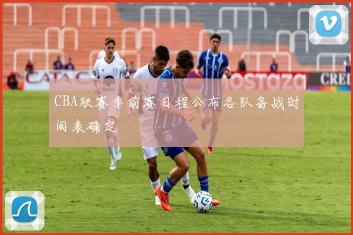 CBA联赛季前赛日程公布各队备战时间表确定